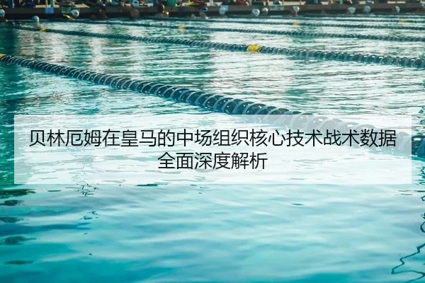 贝林厄姆在皇马的中场组织核心技术战术数据全面深度解析